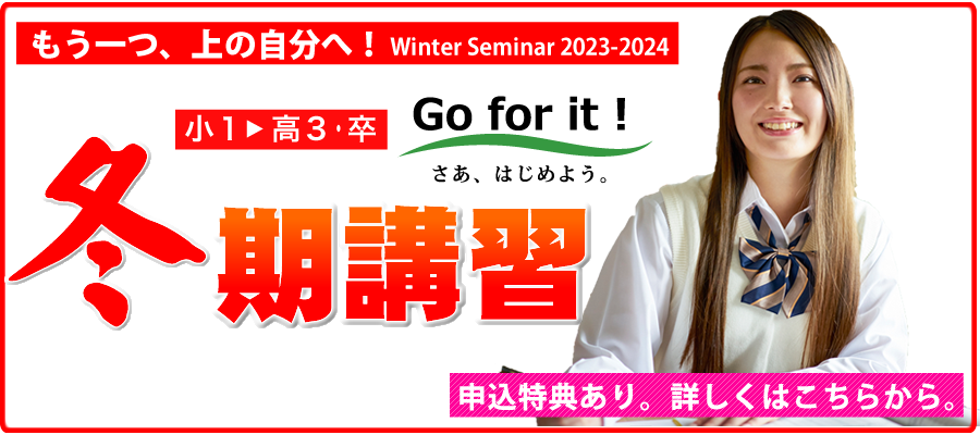 もう一つ、上の自分へ！winter seminar2023-2024　小2～高3・卒　冬期講習　Go for it！さあはじめよう。申し込み特典あり。詳しくはこちらから。