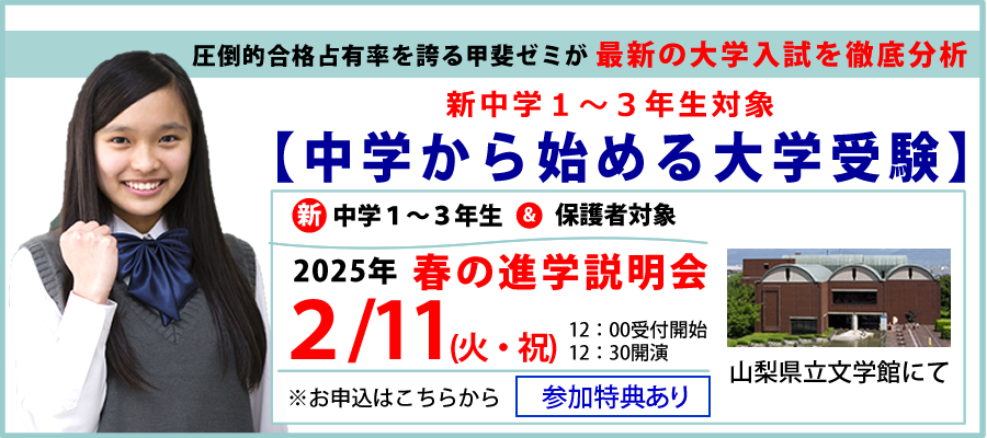 圧倒的合格占有率を誇る甲斐ゼミが最新の大学入試を徹底分析　新中学1～3年生対象【中学から始める大学受験】新中学1～3年生＆保護者対象　2025年　春の進学説明会　2/11(火・祝)　12:00受付開始　12:30開演　山梨県立文学館にて　参加特典あり