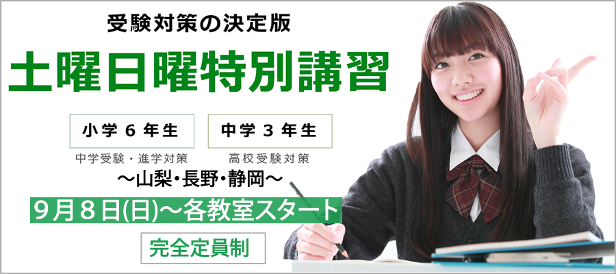 受験対策の決定版　土曜日曜特別講習　小学校6年生/中学受験・進学対策　中学3年生/高校受験対策　～山梨・長野・静岡～　9月8日(日)～各教室スタート　完全定員制