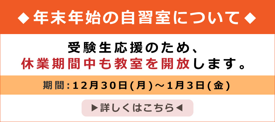 年末年始の自習室について 受験生応援のため、休業期間中も教室を開放します。 期間:12月30日(月)～1月3日(金)